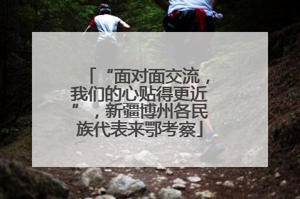 “面对面交流，我们的心贴得更近”，新疆博州各民族代表来鄂考察