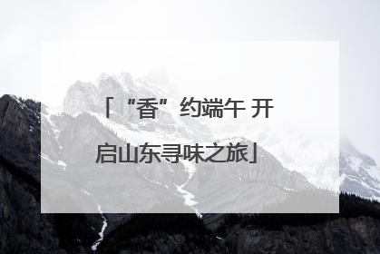 “香”约端午 开启山东寻味之旅