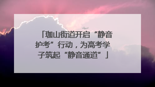 珈山街道开启“静音护考”行动，为高考学子筑起“静音通道”