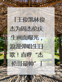 王俊凯林俊杰为周杰伦庆生画面曝光，浪漫弹唱生日歌！直呼“杰伦哥最帅”
