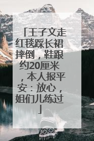 王子文走红毯踩长裙摔倒，鞋跟约20厘米，本人报平安：放心，姐们儿练过