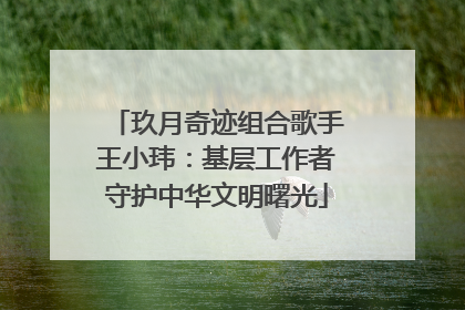 玖月奇迹组合歌手王小玮：基层工作者守护中华文明曙光