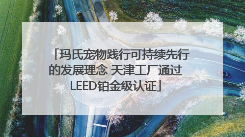玛氏宠物践行可持续先行的发展理念 天津工厂通过LEED铂金级认证