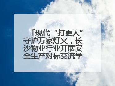 现代“打更人”守护万家灯火，长沙物业行业开展安全生产对标交流学习活动