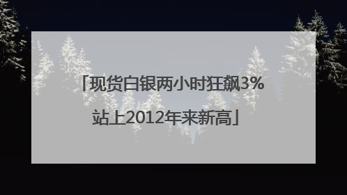现货白银两小时狂飙3% 站上2012年来新高