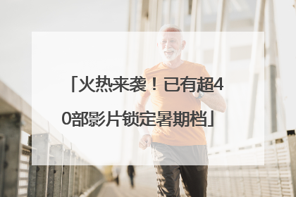 火热来袭！已有超40部影片锁定暑期档