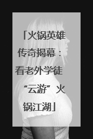 火锅英雄传奇揭幕：看老外学徒“云游”火锅江湖