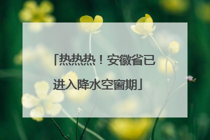 热热热！安徽省已进入降水空窗期