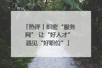 热评丨织密“服务网” 让“好人才”遇见“好职位”