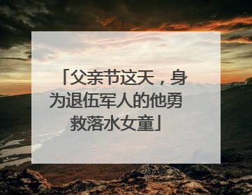 父亲节这天，身为退伍军人的他勇救落水女童