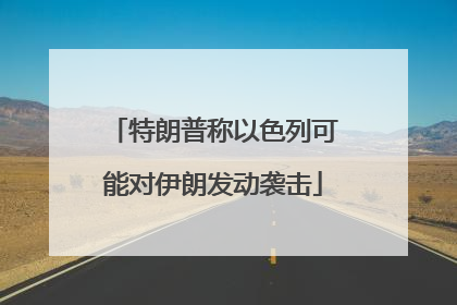 特朗普称以色列可能对伊朗发动袭击