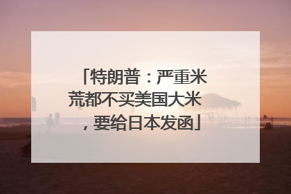 特朗普：严重米荒都不买美国大米，要给日本发函