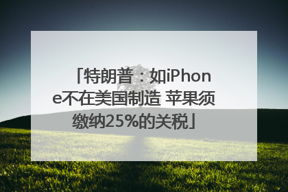 特朗普：如iPhone不在美国制造 苹果须缴纳25%的关税