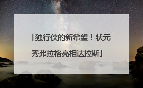 独行侠的新希望！状元秀弗拉格亮相达拉斯