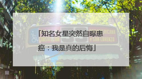 知名女星突然自曝患癌：我是真的后悔