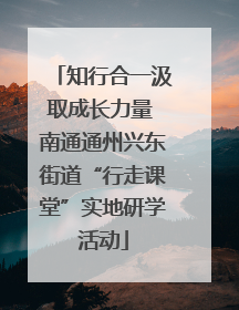 知行合一汲取成长力量 南通通州兴东街道“行走课堂”实地研学活动