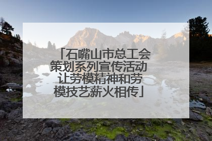 石嘴山市总工会策划系列宣传活动 让劳模精神和劳模技艺薪火相传