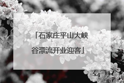 石家庄平山大峡谷漂流开业迎客