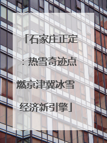 石家庄正定：热雪奇迹点燃京津冀冰雪经济新引擎
