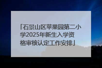 石景山区苹果园第二小学2025年新生入学资格审核认定工作安排