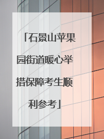 石景山苹果园街道暖心举措保障考生顺利参考