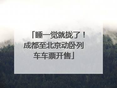 睡一觉就拢了！成都至北京动卧列车车票开售