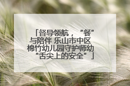 督导领航，“餐”与陪伴 乐山市中区棉竹幼儿园守护师幼“舌尖上的安全”