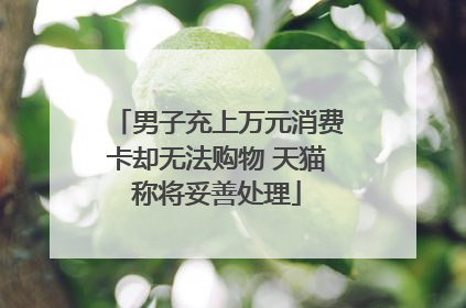 男子充上万元消费卡却无法购物 天猫称将妥善处理