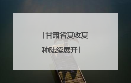 甘肃省夏收夏种陆续展开
