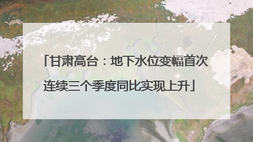 甘肃高台：地下水位变幅首次连续三个季度同比实现上升