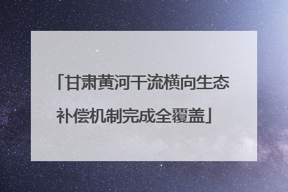 甘肃黄河干流横向生态补偿机制完成全覆盖