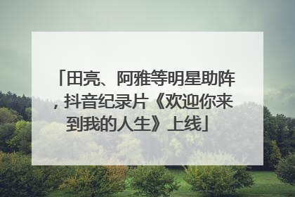 田亮、阿雅等明星助阵，抖音纪录片《欢迎你来到我的人生》上线