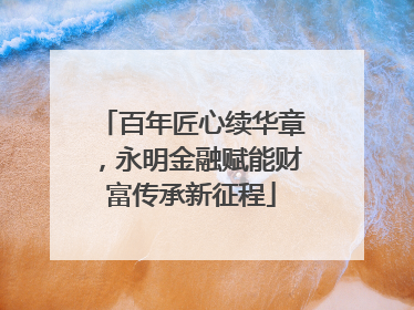 百年匠心续华章，永明金融赋能财富传承新征程