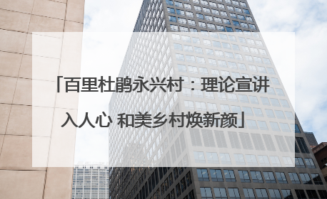 百里杜鹃永兴村：理论宣讲入人心 和美乡村焕新颜