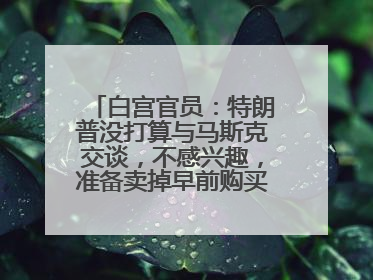 白宫官员：特朗普没打算与马斯克交谈，不感兴趣，准备卖掉早前购买的特斯拉