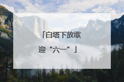 白塔下放歌迎“六一”