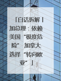 白话拆解丨加总理：依赖美国“极度危险” 加拿大选择“转向欧亚”