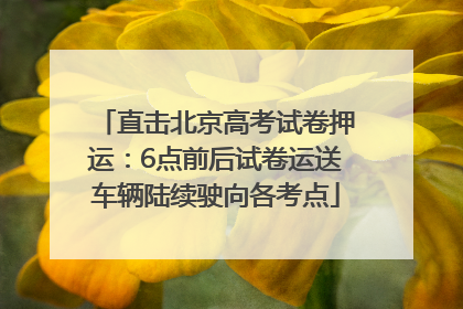 直击北京高考试卷押运：6点前后试卷运送车辆陆续驶向各考点