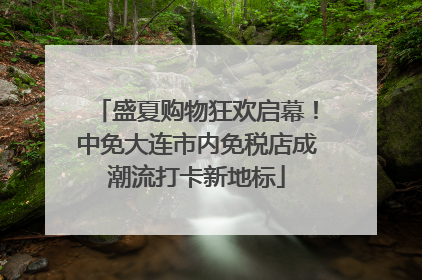 盛夏购物狂欢启幕！中免大连市内免税店成潮流打卡新地标