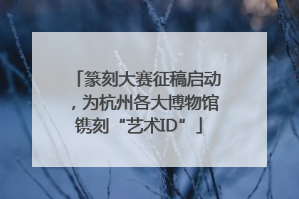篆刻大赛征稿启动，为杭州各大博物馆镌刻“艺术ID”