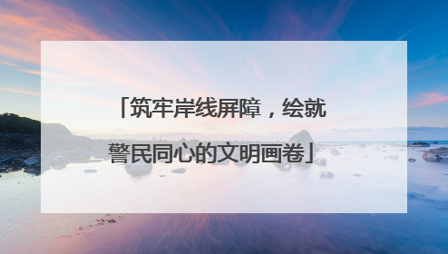 筑牢岸线屏障，绘就警民同心的文明画卷