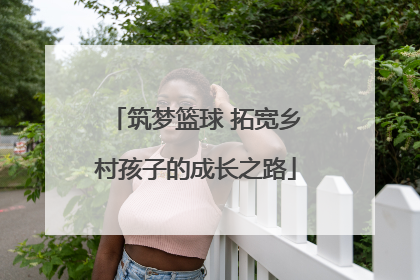 筑梦篮球 拓宽乡村孩子的成长之路