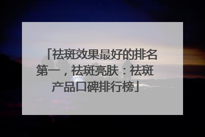 祛斑效果最好的排名第一，祛斑亮肤：祛斑产品口碑排行榜