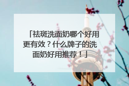 祛斑洗面奶哪个好用更有效？什么牌子的洗面奶好用推荐！
