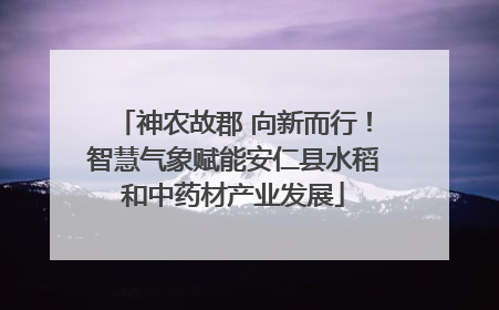 神农故郡 向新而行！智慧气象赋能安仁县水稻和中药材产业发展