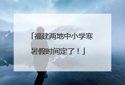 福建两地中小学寒暑假时间定了！