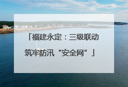 福建永定：三级联动筑牢防汛“安全网”