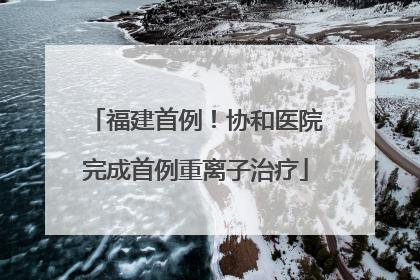 福建首例！协和医院完成首例重离子治疗