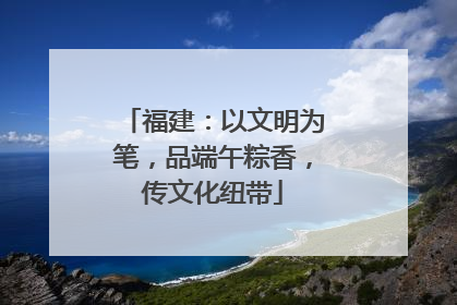 福建：以文明为笔，品端午粽香，传文化纽带