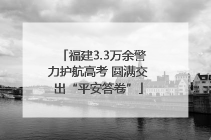 福建3.3万余警力护航高考 圆满交出“平安答卷”